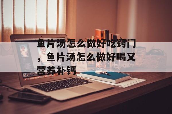 鱼片汤怎么做好吃窍门，鱼片汤怎么做好喝又营养补钙-第1张图片-