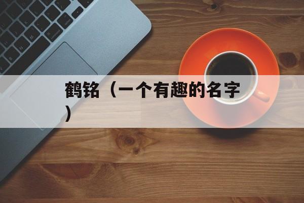 鹤铭（一个有趣的名字）-第1张图片-