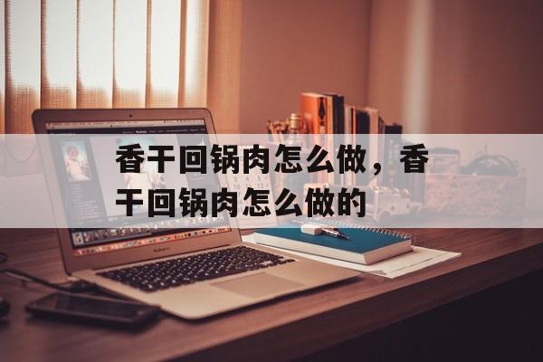 香干回锅肉怎么做，香干回锅肉怎么做的-第1张图片-