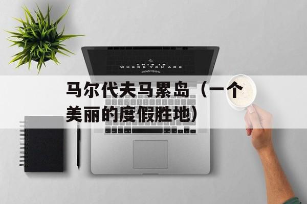 马尔代夫马累岛（一个美丽的度假胜地）-第1张图片-