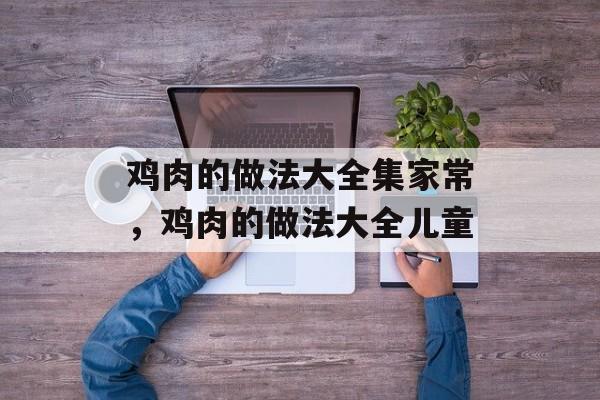鸡肉的做法大全集家常，鸡肉的做法大全儿童-第1张图片-