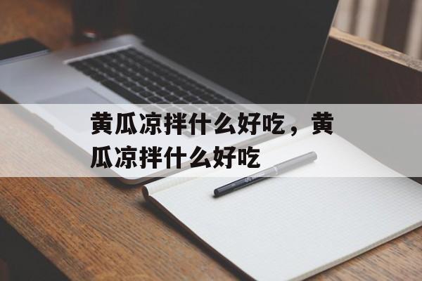 黄瓜凉拌什么好吃，黄瓜凉拌什么好吃-第1张图片-
