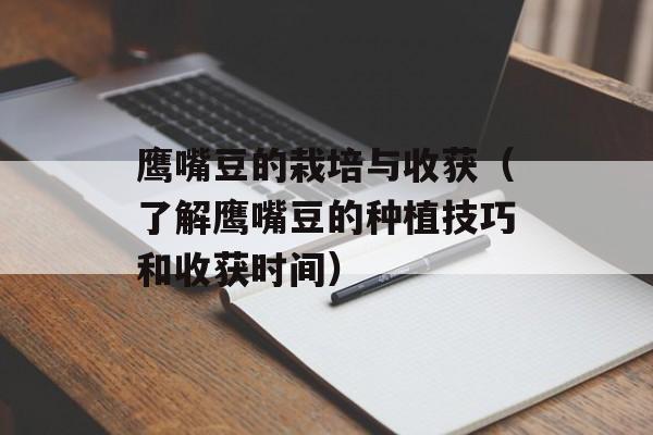 鹰嘴豆的栽培与收获（了解鹰嘴豆的种植技巧和收获时间）-第1张图片-