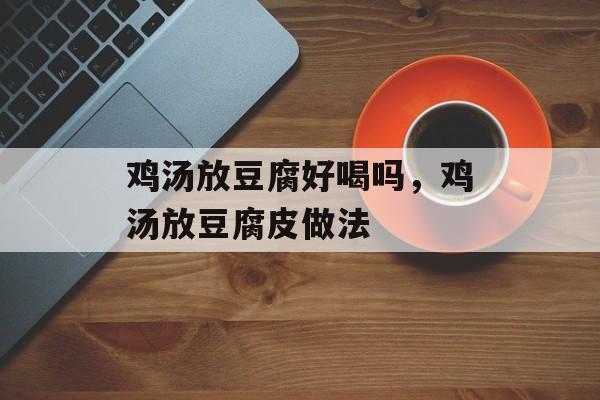 鸡汤放豆腐好喝吗，鸡汤放豆腐皮做法-第1张图片-