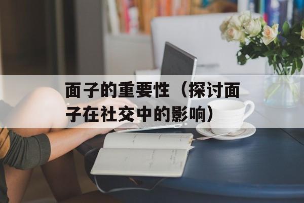 面子的重要性（探讨面子在社交中的影响）-第1张图片-