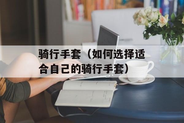 骑行手套（如何选择适合自己的骑行手套）-第1张图片-
