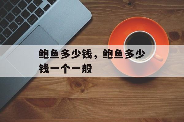鲍鱼多少钱，鲍鱼多少钱一个一般-第1张图片-