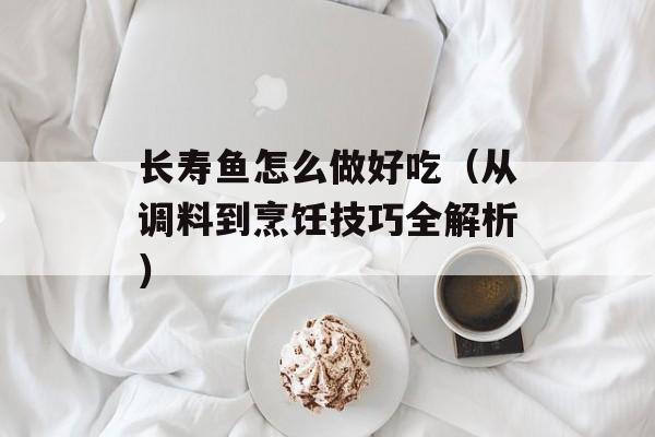 长寿鱼怎么做好吃（从调料到烹饪技巧全解析）-第1张图片-