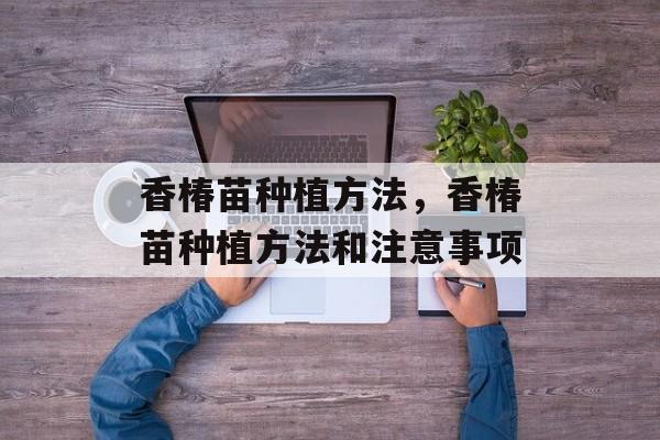 香椿苗种植方法，香椿苗种植方法和注意事项-第1张图片-