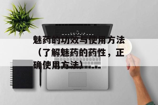魅药的功效与使用方法（了解魅药的药性，正确使用方法）-第1张图片-