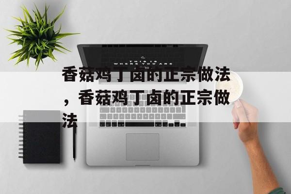 香菇鸡丁卤的正宗做法，香菇鸡丁卤的正宗做法-第1张图片-