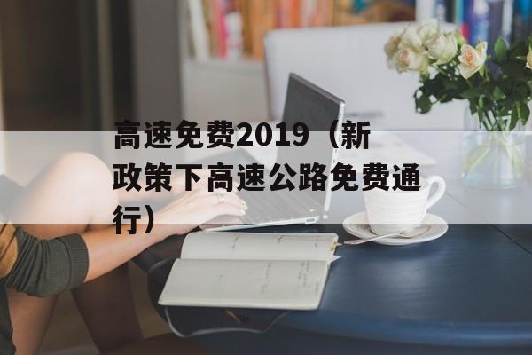 高速免费2019（新政策下高速公路免费通行）-第1张图片-