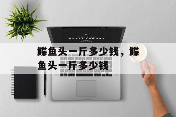 鲽鱼头一斤多少钱，鲽鱼头一斤多少钱-第1张图片-