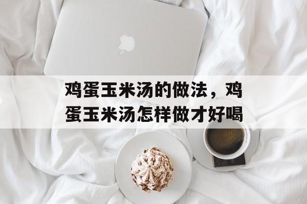鸡蛋玉米汤的做法，鸡蛋玉米汤怎样做才好喝-第1张图片-
