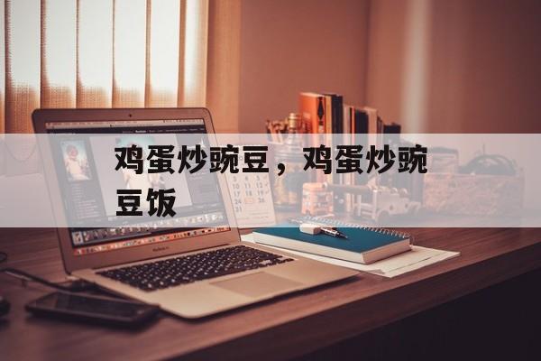 鸡蛋炒豌豆，鸡蛋炒豌豆饭-第1张图片-