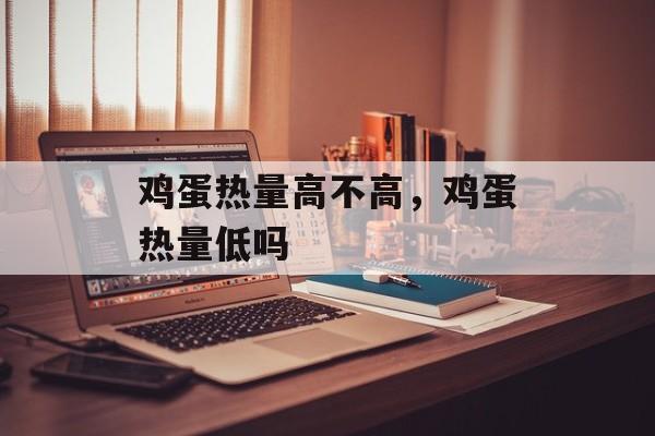 鸡蛋热量高不高，鸡蛋热量低吗-第1张图片-