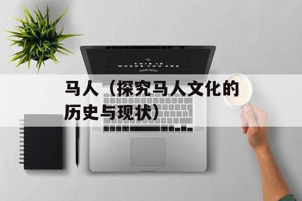 马人（探究马人文化的历史与现状）-第1张图片-