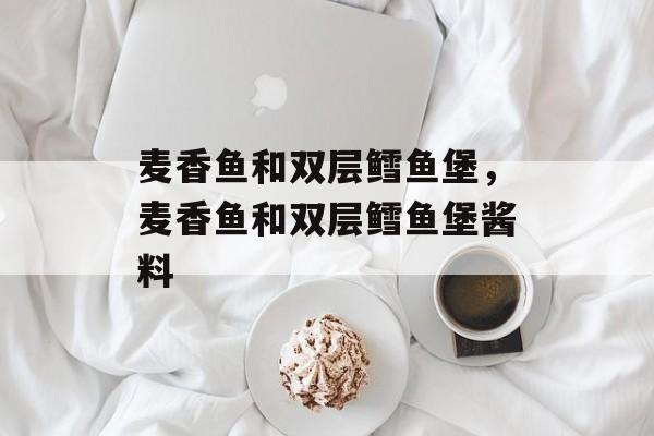 麦香鱼和双层鳕鱼堡，麦香鱼和双层鳕鱼堡酱料-第1张图片-