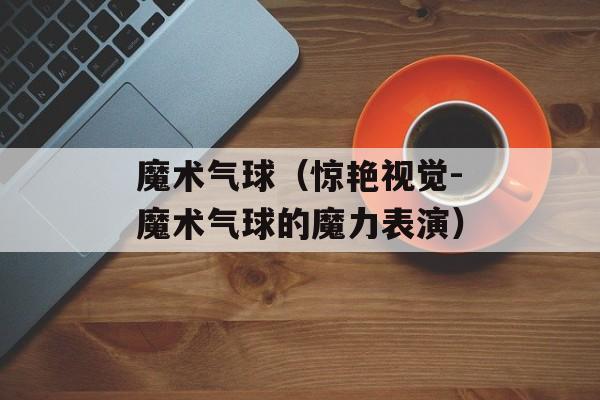 魔术气球（惊艳视觉-魔术气球的魔力表演）-第1张图片-