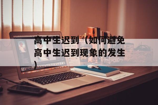高中生迟到（如何避免高中生迟到现象的发生）-第1张图片-