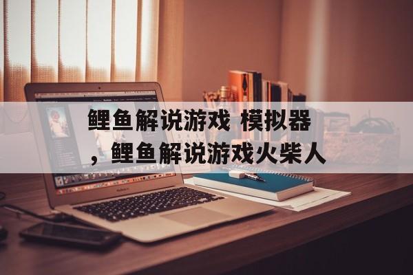 鲤鱼解说游戏 模拟器，鲤鱼解说游戏火柴人-第1张图片-
