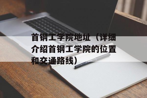 首钢工学院地址（详细介绍首钢工学院的位置和交通路线）-第1张图片-