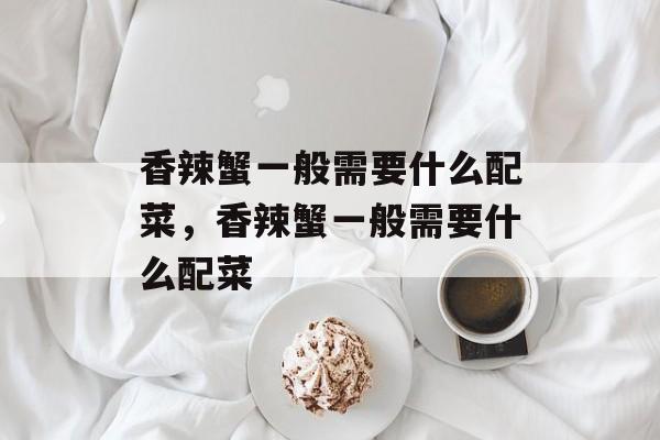 香辣蟹一般需要什么配菜，香辣蟹一般需要什么配菜-第1张图片-