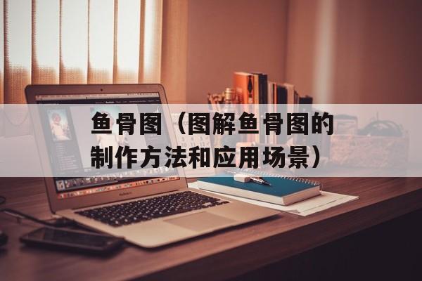 鱼骨图（图解鱼骨图的制作方法和应用场景）-第1张图片-