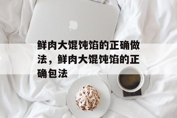 鲜肉大馄饨馅的正确做法，鲜肉大馄饨馅的正确包法-第1张图片-