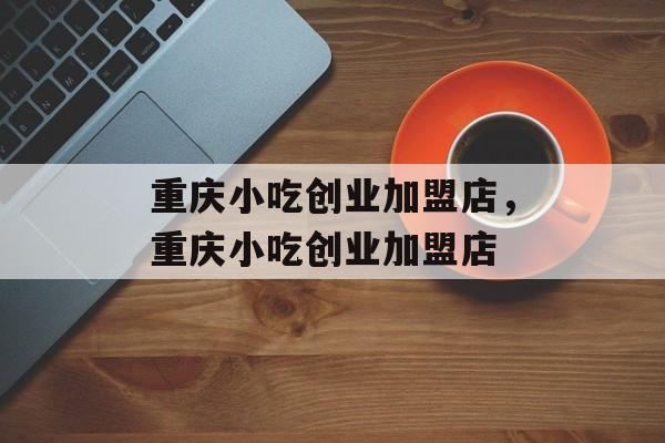 重庆小吃创业加盟店，重庆小吃创业加盟店-第1张图片-