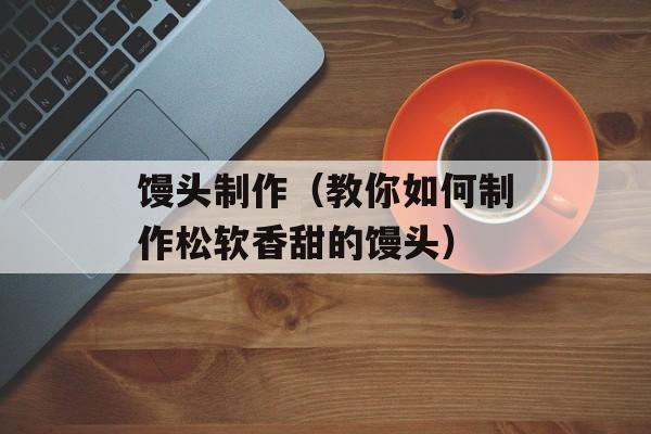 馒头制作（教你如何制作松软香甜的馒头）-第1张图片-