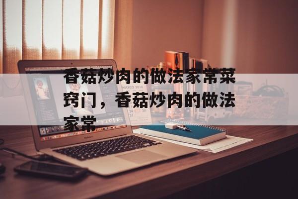 香菇炒肉的做法家常菜窍门，香菇炒肉的做法家常-第1张图片-