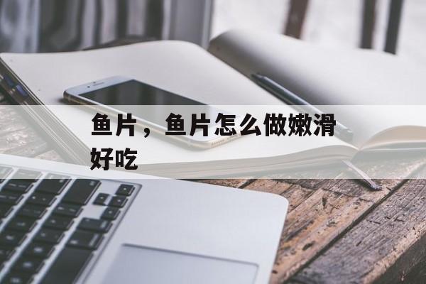 鱼片，鱼片怎么做嫩滑好吃-第1张图片-