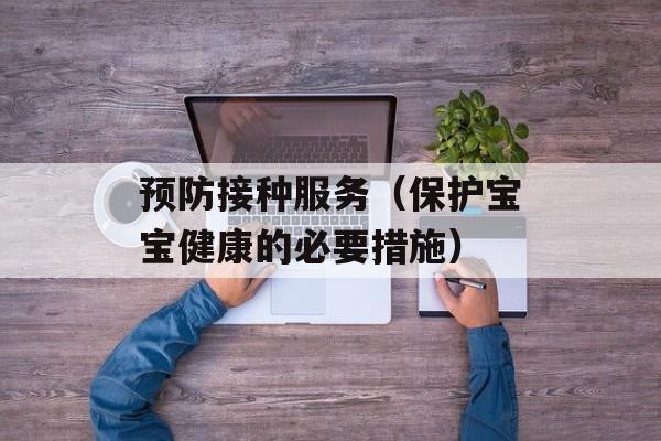 预防接种服务（保护宝宝健康的必要措施）-第1张图片-