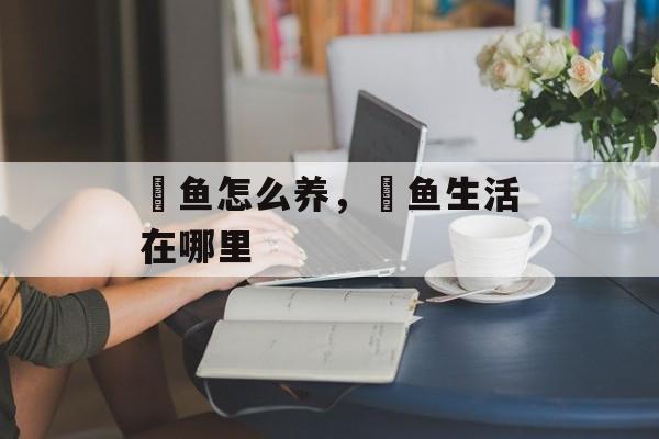 鳉鱼怎么养，鳉鱼生活在哪里-第1张图片-