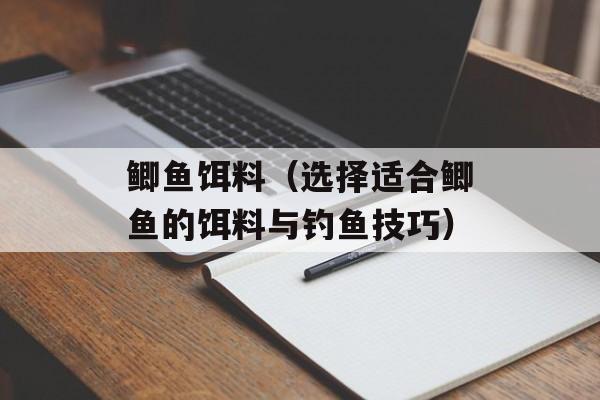 鲫鱼饵料（选择适合鲫鱼的饵料与钓鱼技巧）-第1张图片-