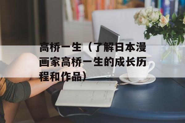 高桥一生（了解日本漫画家高桥一生的成长历程和作品）-第1张图片-