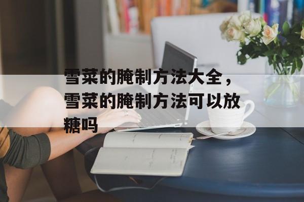 雪菜的腌制方法大全，雪菜的腌制方法可以放糖吗-第1张图片-