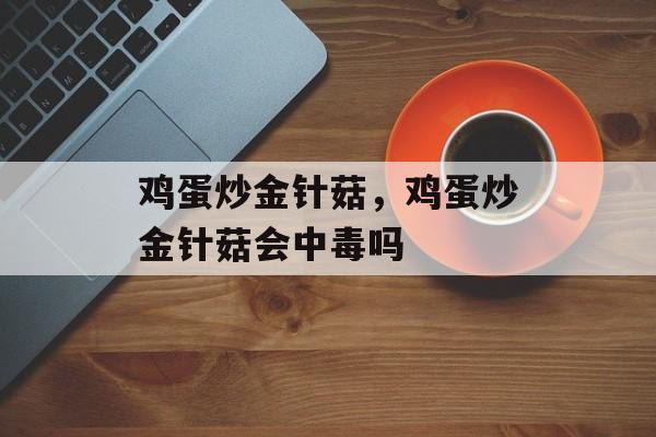 鸡蛋炒金针菇，鸡蛋炒金针菇会中毒吗-第1张图片-