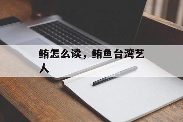 鲔怎么读，鲔鱼台湾艺人-第1张图片-