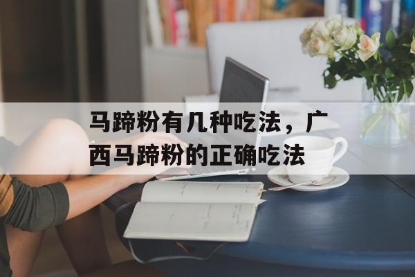 马蹄粉有几种吃法，广西马蹄粉的正确吃法-第1张图片-