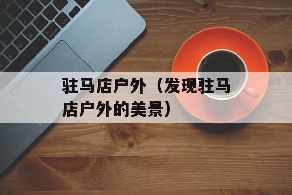 驻马店户外（发现驻马店户外的美景）-第1张图片-