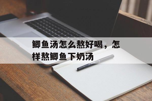 鲫鱼汤怎么熬好喝，怎样熬鲫鱼下奶汤-第1张图片-