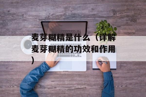 麦芽糊精是什么（详解麦芽糊精的功效和作用）-第1张图片-