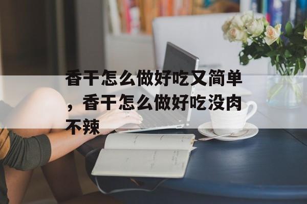 香干怎么做好吃又简单，香干怎么做好吃没肉不辣-第1张图片-