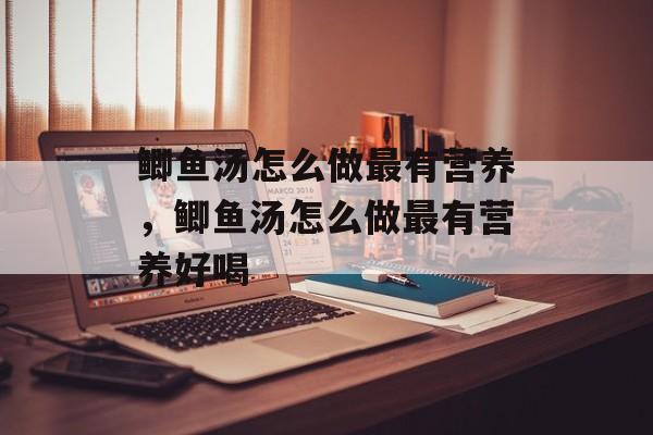 鲫鱼汤怎么做最有营养，鲫鱼汤怎么做最有营养好喝-第1张图片-