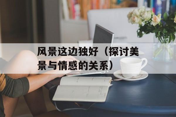 风景这边独好（探讨美景与情感的关系）-第1张图片-