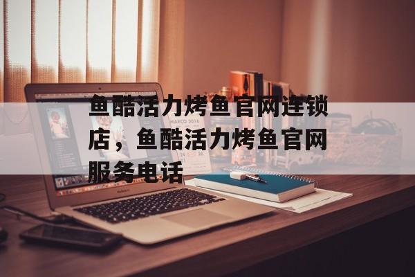鱼酷活力烤鱼官网连锁店，鱼酷活力烤鱼官网服务电话-第1张图片-