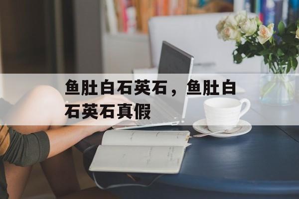 鱼肚白石英石，鱼肚白石英石真假-第1张图片-