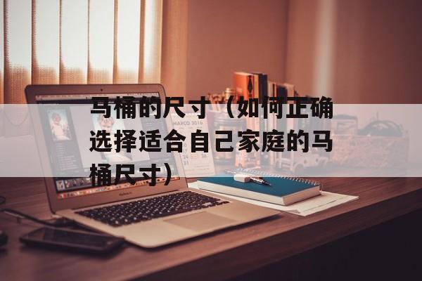 马桶的尺寸（如何正确选择适合自己家庭的马桶尺寸）-第1张图片-